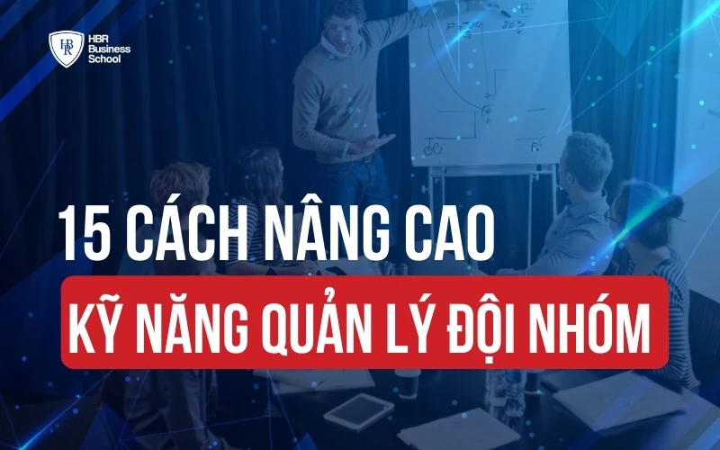 15+ CÁCH NÂNG CAO KỸ NĂNG QUẢN LÝ ĐỘI NHÓM HIỆU QUẢ