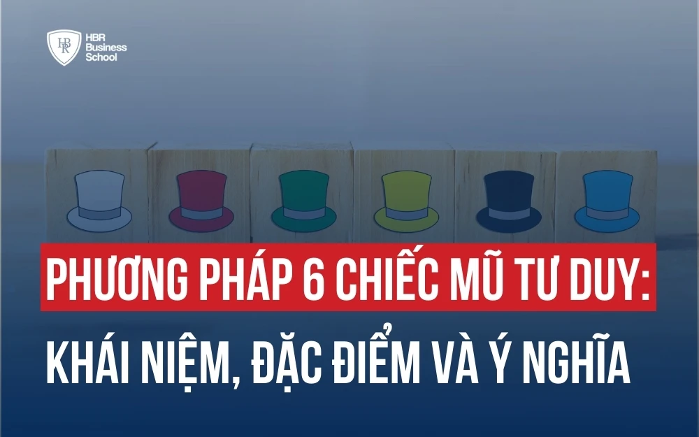 PHƯƠNG PHÁP 6 CHIẾC MŨ TƯ DUY: KHÁI NIỆM, ĐẶC ĐIỂM VÀ Ý NGHĨA