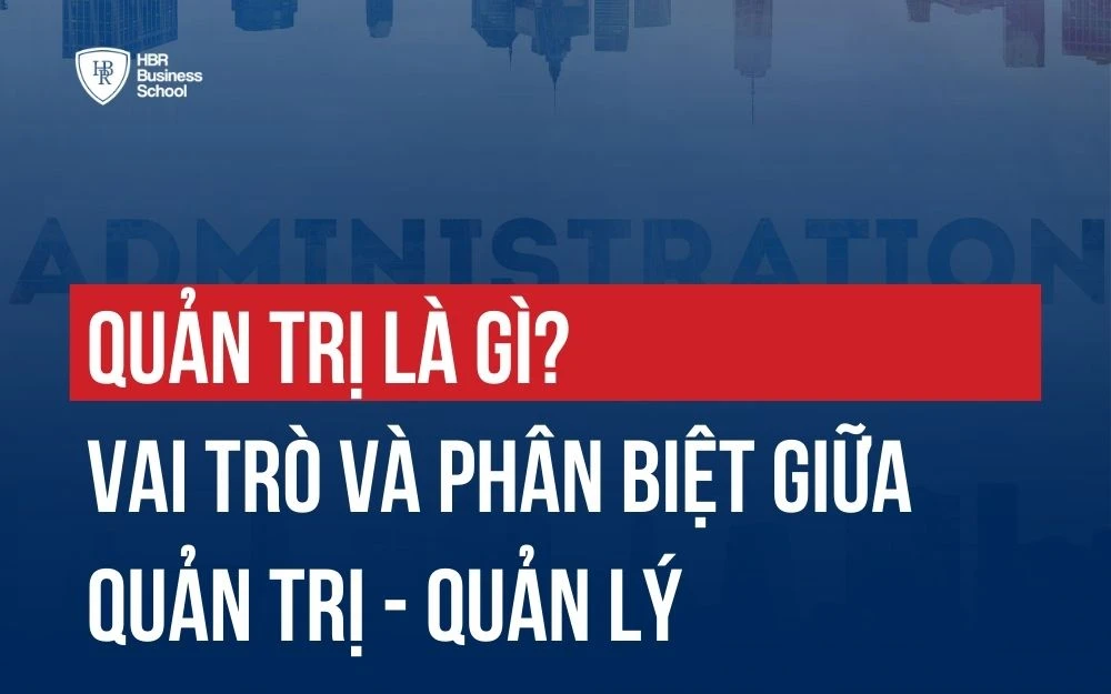 QUẢN TRỊ LÀ GÌ? VAI TRÒ VÀ PHÂN BIỆT GIỮA QUẢN TRỊ - QUẢN LÝ