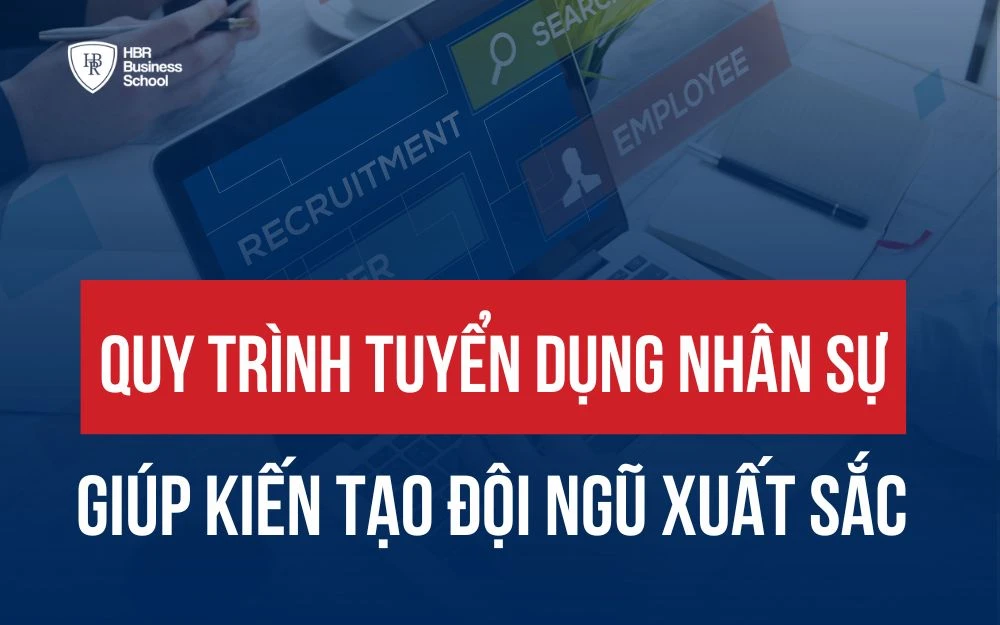 XÂY DỰNG QUY TRÌNH TUYỂN DỤNG NHÂN SỰ GIÚP KIẾN TẠO ĐỘI NGŨ XUẤT SẮC