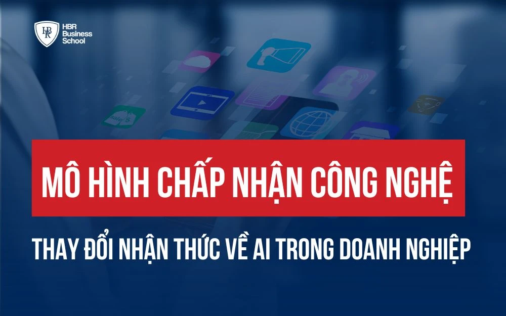 MÔ HÌNH CHẤP NHẬN CÔNG NGHỆ - THAY ĐỔI NHẬN THỨC VỀ AI TRONG DOANH NGHIỆP