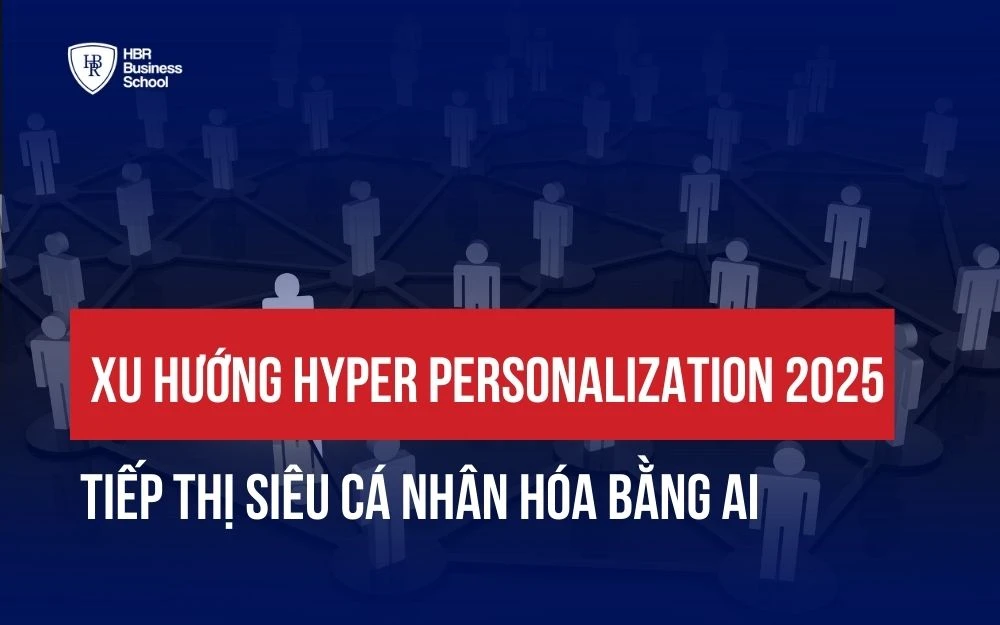 XU HƯỚNG HYPER PERSONALIZATION 2025: TIẾP THỊ SIÊU CÁ NHÂN HÓA BẰNG AI
