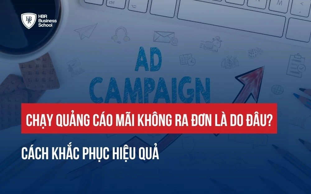 CHẠY QUẢNG CÁO MÃI KHÔNG RA ĐƠN LÀ DO ĐÂU? CÁCH KHẮC PHỤC HIỆU QUẢ