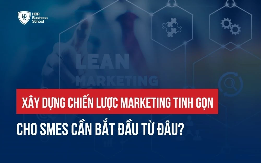 XÂY DỰNG CHIẾN LƯỢC MARKETING TINH GỌN CHO SMES CẦN BẮT ĐẦU TỪ ĐÂU?