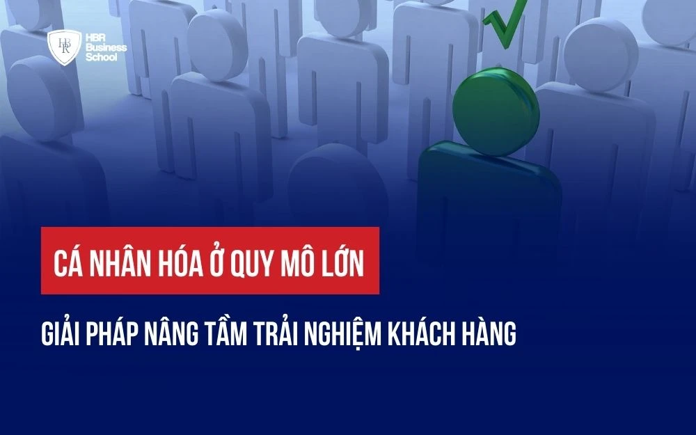 CÁ NHÂN HÓA Ở QUY MÔ LỚN: GIẢI PHÁP NÂNG TẦM TRẢI NGHIỆM KHÁCH HÀNG