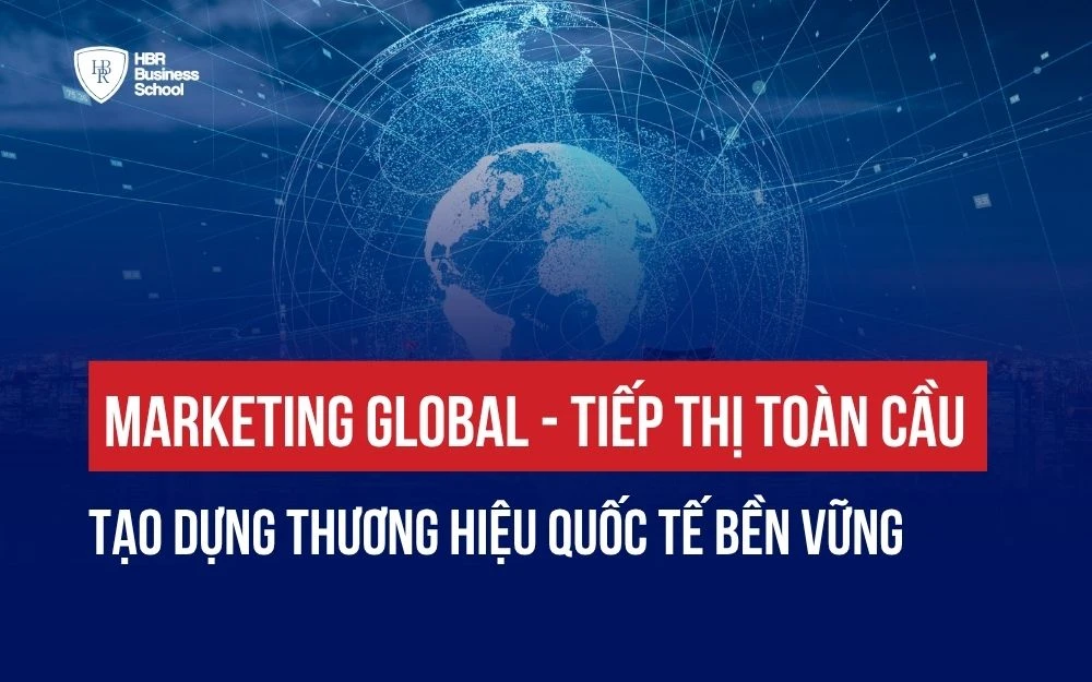 MARKETING GLOBAL (TIẾP THỊ TOÀN CẦU): TẠO DỰNG THƯƠNG HIỆU QUỐC TẾ BỀN VỮNG