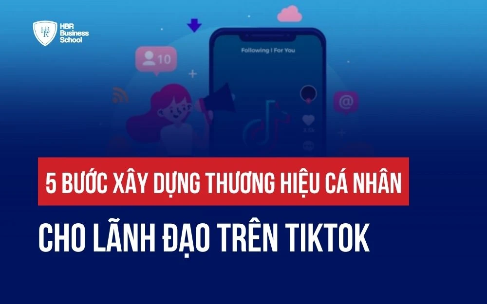 5 BƯỚC XÂY DỰNG THƯƠNG HIỆU CÁ NHÂN TRÊN TIKTOK CHO LÃNH ĐẠO