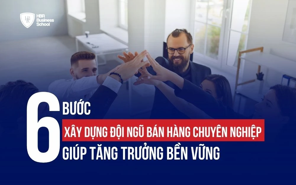 6 BƯỚC XÂY DỰNG ĐỘI NGŨ BÁN HÀNG CHUYÊN NGHIỆP GIÚP TĂNG TRƯỞNG BỀN VỮNG