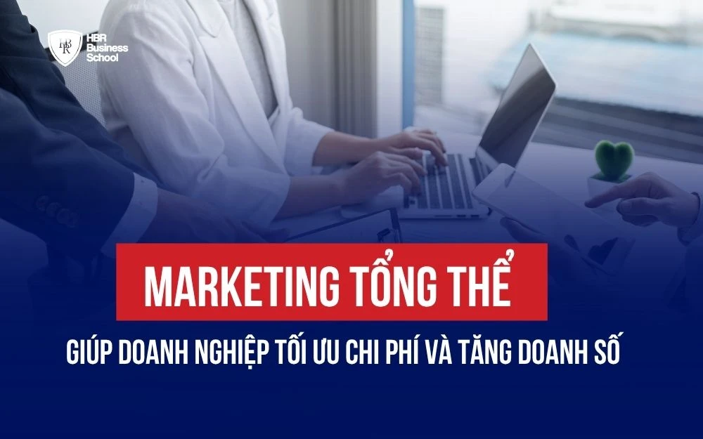 MARKETING TỔNG THỂ GIÚP DOANH NGHIỆP TỐI ƯU CHI PHÍ VÀ TĂNG DOANH SỐ