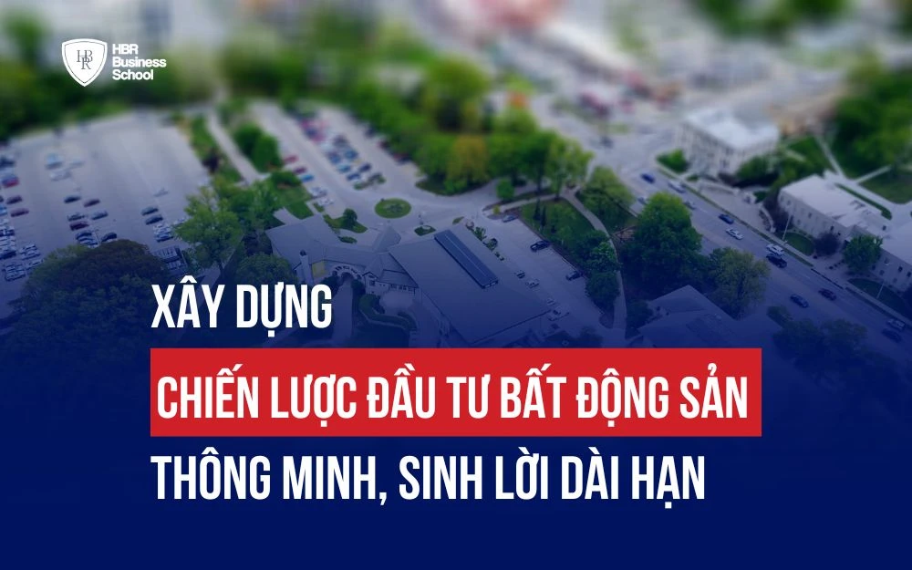 XÂY DỰNG CHIẾN LƯỢC ĐẦU TƯ BẤT ĐỘNG SẢN THÔNG MINH, SINH LỜI DÀI HẠN