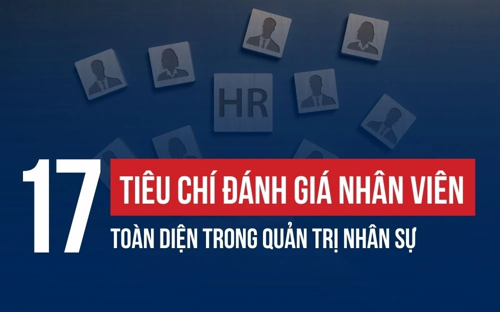 17 TIÊU CHÍ ĐÁNH GIÁ NHÂN VIÊN TOÀN DIỆN TRONG QUẢN TRỊ NHÂN SỰ
