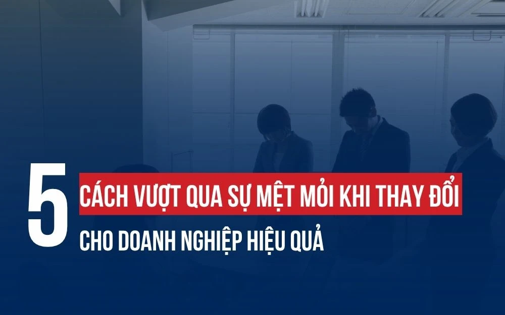 5 CÁCH VƯỢT QUA SỰ MỆT MỎI KHI THAY ĐỔI CHO DOANH NGHIỆP HIỆU QUẢ