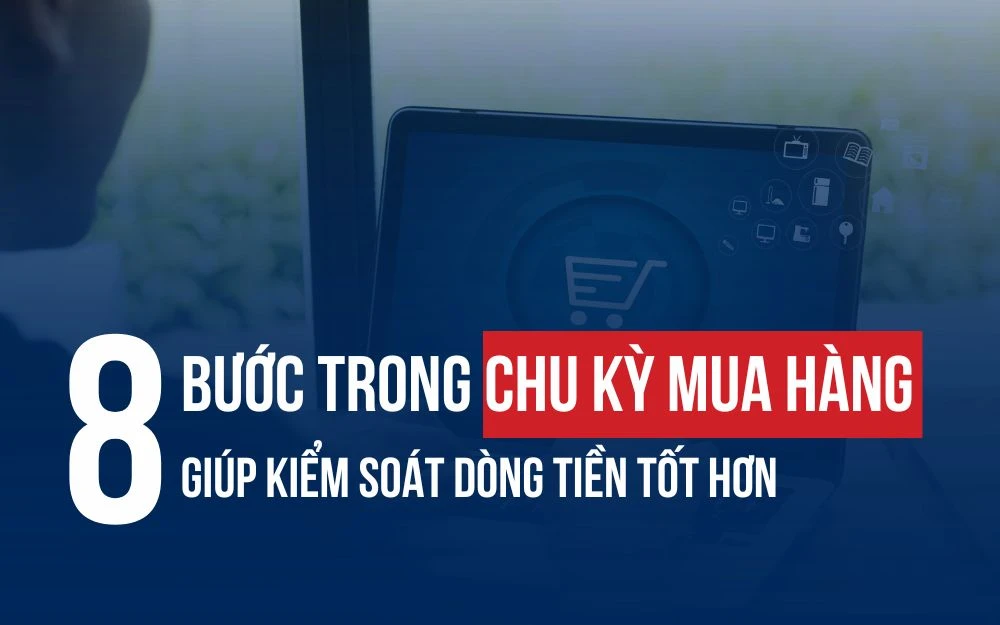 8 BƯỚC TRONG CHU KỲ MUA HÀNG GIÚP KIỂM SOÁT DÒNG TIỀN TỐT HƠN