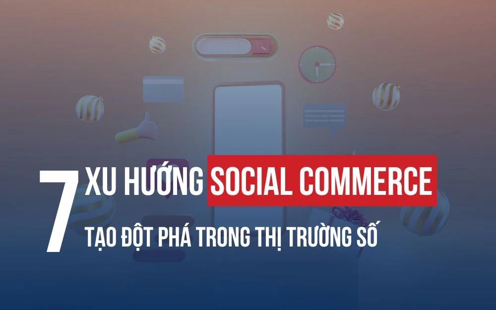 7 XU HƯỚNG SOCIAL COMMERCE TẠO ĐỘT PHÁ TRONG THỊ TRƯỜNG SỐ