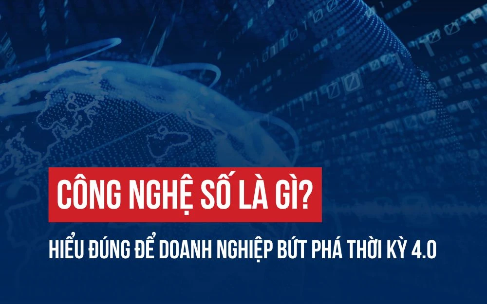 CÔNG NGHỆ SỐ LÀ GÌ? HIỂU ĐÚNG ĐỂ DOANH NGHIỆP BỨT PHÁ THỜI KỲ 4.0