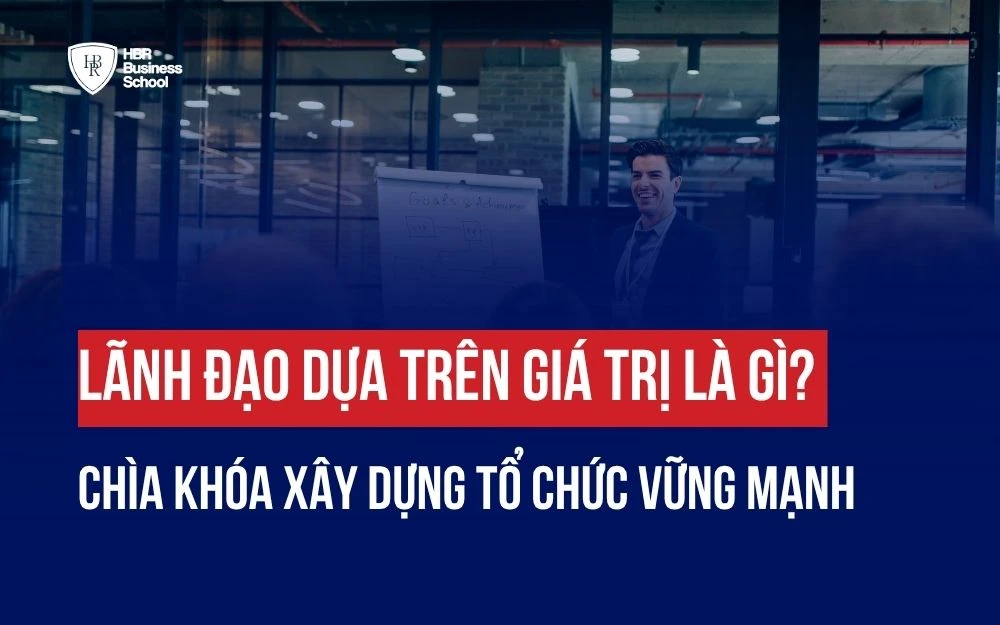 LÃNH ĐẠO DỰA TRÊN GIÁ TRỊ LÀ GÌ? CHÌA KHÓA XÂY DỰNG TỔ CHỨC VỮNG MẠNH