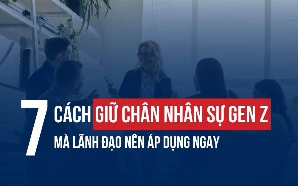TOP 7 CÁCH GIỮ CHÂN NHÂN SỰ GEN Z MÀ LÃNH ĐẠO NÊN ÁP DỤNG NGAY