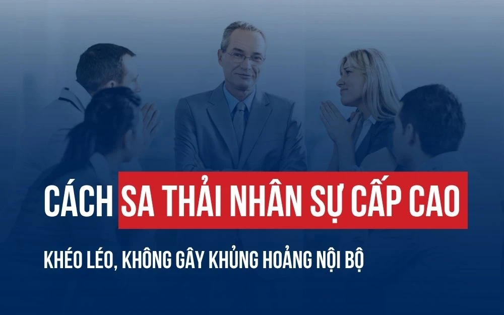 CÁCH SA THẢI NHÂN SỰ CẤP CAO KHÉO LÉO, KHÔNG GÂY KHỦNG HOẢNG NỘI BỘ