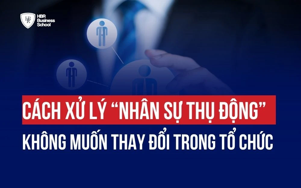 CÁCH XỬ LÝ “NHÂN SỰ THỤ ĐỘNG” KHÔNG MUỐN THAY ĐỔI TRONG TỔ CHỨC