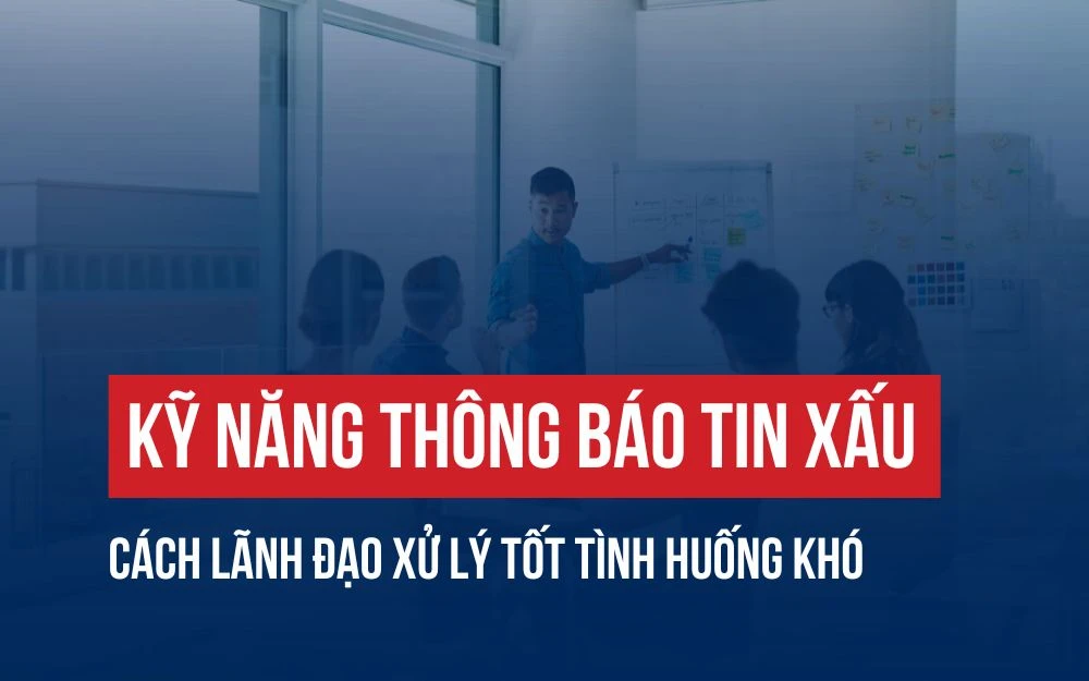 KỸ NĂNG THÔNG BÁO TIN XẤU: CÁCH LÃNH ĐẠO XỬ LÝ  TỐT TÌNH HUỐNG KHÓ
