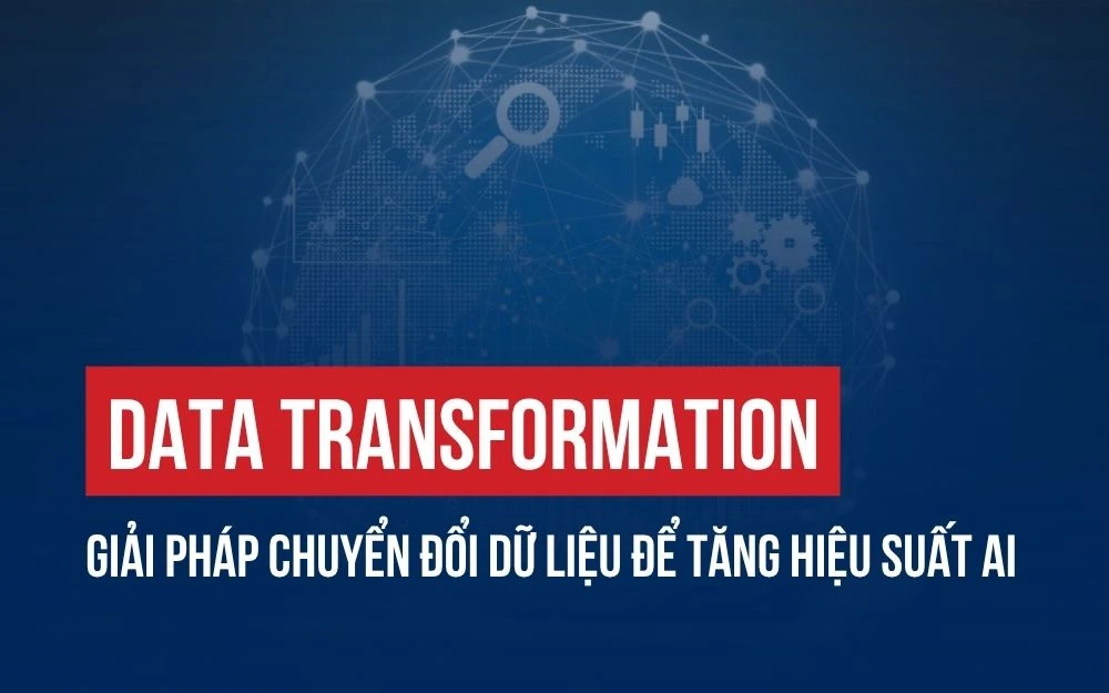DATA TRANSFORMATION: GIẢI PHÁP CHUYỂN ĐỔI DỮ LIỆU ĐỂ TĂNG HIỆU SUẤT AI