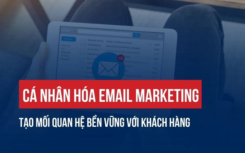CÁ NHÂN HÓA EMAIL MARKETING: TẠO MỐI QUAN HỆ BỀN VỮNG VỚI KHÁCH HÀNG