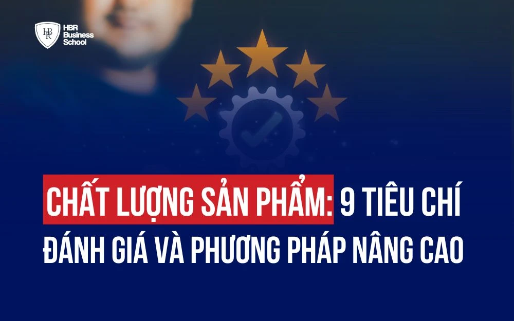 CHẤT LƯỢNG SẢN PHẨM: 9 TIÊU CHÍ ĐÁNH GIÁ VÀ PHƯƠNG PHÁP NÂNG CAO