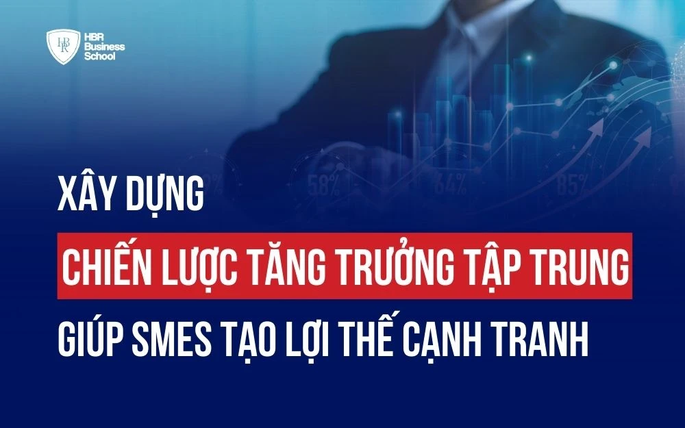 XÂY DỰNG CHIẾN LƯỢC TĂNG TRƯỞNG TẬP TRUNG GIÚP SMEs TẠO LỢI THẾ CẠNH TRANH