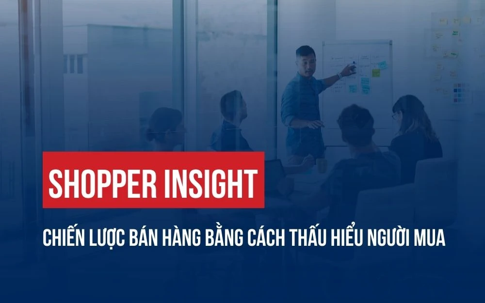 SHOPPER INSIGHT: CHIẾN LƯỢC BÁN HÀNG BẰNG CÁCH THẤU HIỂU NGƯỜI MUA