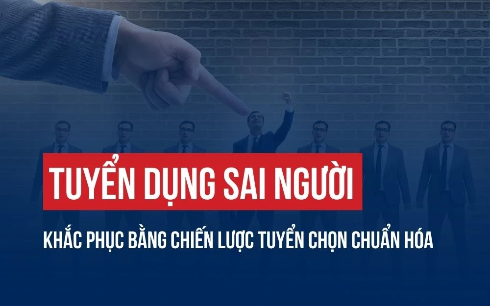 TUYỂN DỤNG SAI NGƯỜI: KHẮC PHỤC BẰNG CHIẾN LƯỢC TUYỂN CHỌN CHUẨN HÓA