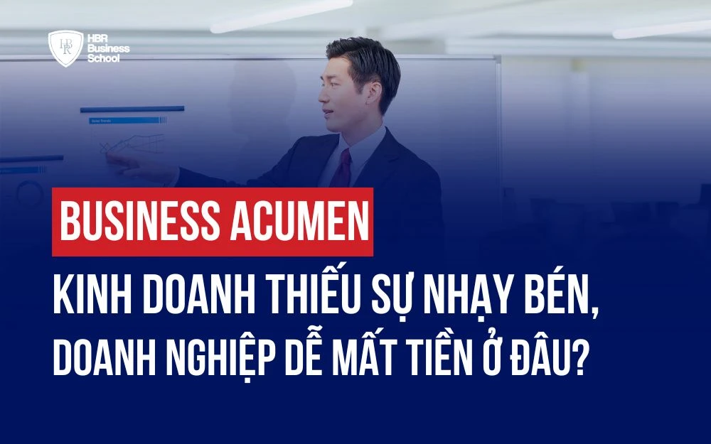 BUSINESS ACUMEN: KINH DOANH THIẾU SỰ NHẠY BÉN, DOANH NGHIỆP DỄ MẤT TIỀN Ở ĐÂU?