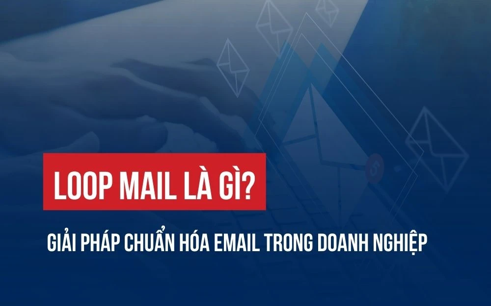 LOOP MAIL LÀ GÌ? GIẢI PHÁP CHUẨN HÓA EMAIL TRONG DOANH NGHIỆP