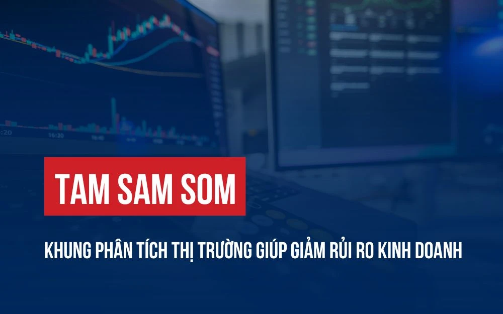 TAM SAM SOM: KHUNG PHÂN TÍCH THỊ TRƯỜNG GIÚP GIẢM RỦI RO KINH DOANH