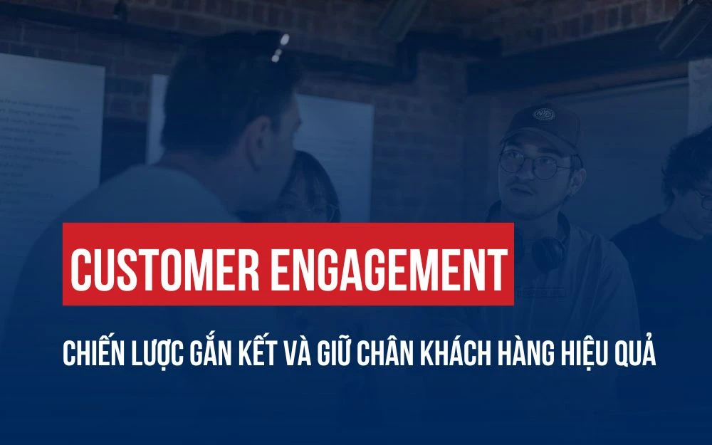 CUSTOMER ENGAGEMENT: CHIẾN LƯỢC GẮN KẾT VÀ GIỮ CHÂN KHÁCH HÀNG HIỆU QUẢ