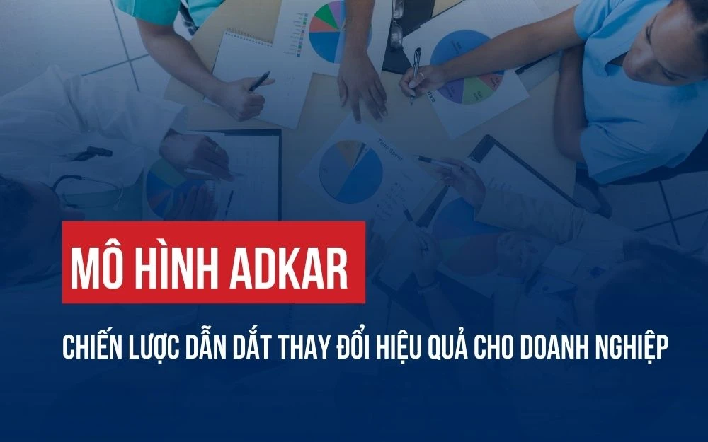 MÔ HÌNH ADKAR: CHIẾN LƯỢC DẪN DẮT THAY ĐỔI HIỆU QUẢ CHO DOANH NGHIỆP