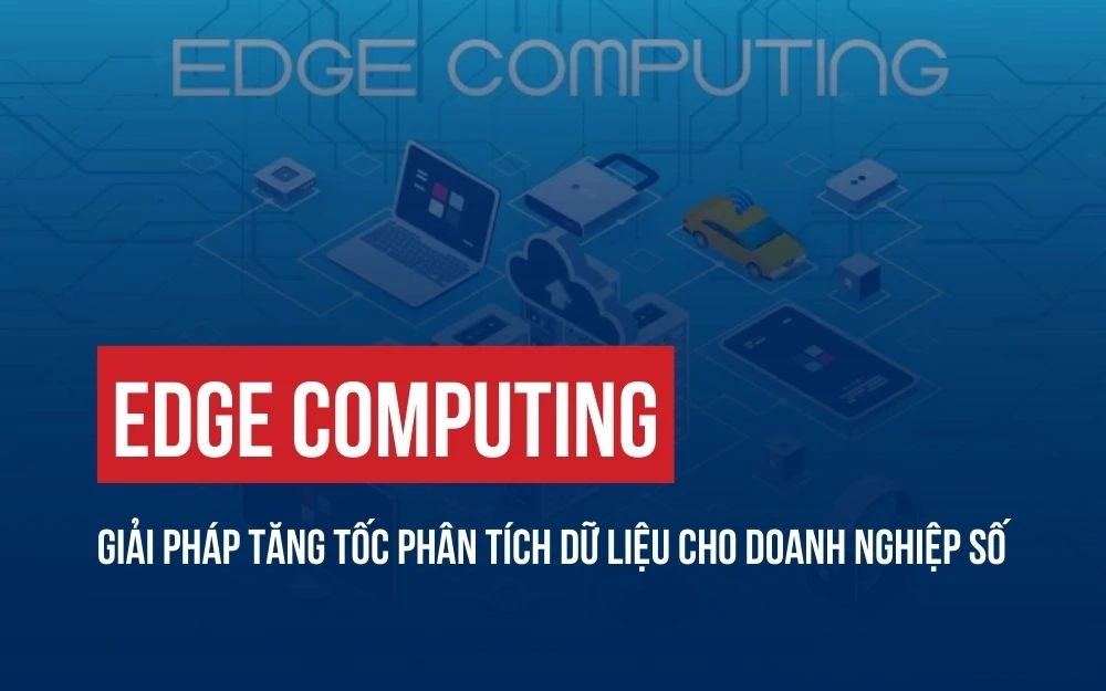 EDGE COMPUTING: GIẢI PHÁP TĂNG TỐC PHÂN TÍCH DỮ LIỆU CHO DOANH NGHIỆP SỐ