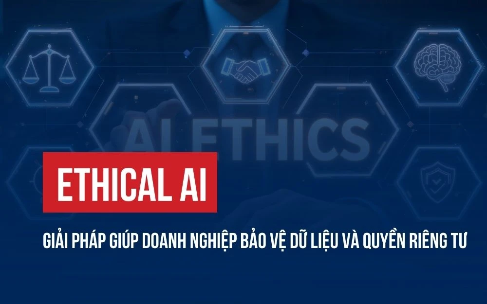 ETHICAL AI: GIẢI PHÁP GIÚP DOANH NGHIỆP BẢO VỆ DỮ LIỆU VÀ QUYỀN RIÊNG TƯ