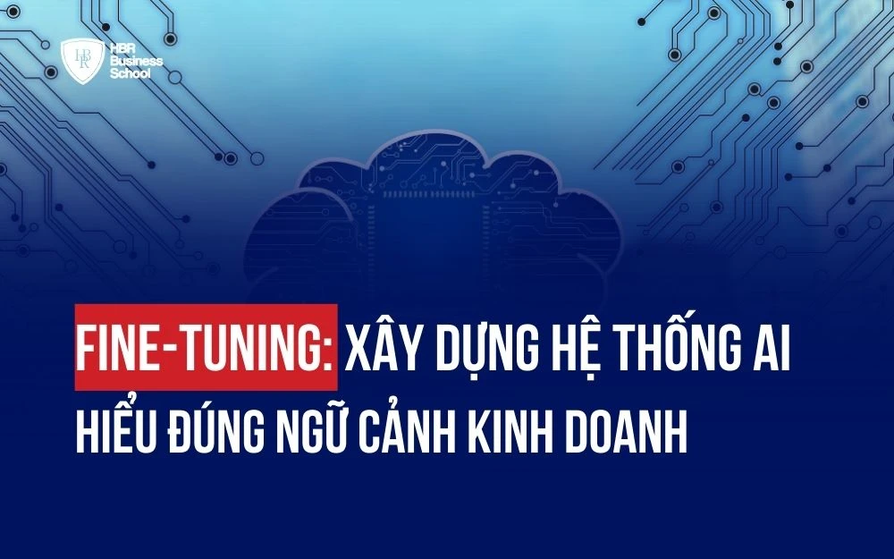 FINE-TUNING: XÂY DỰNG HỆ THỐNG AI HIỂU ĐÚNG NGỮ CẢNH KINH DOANH