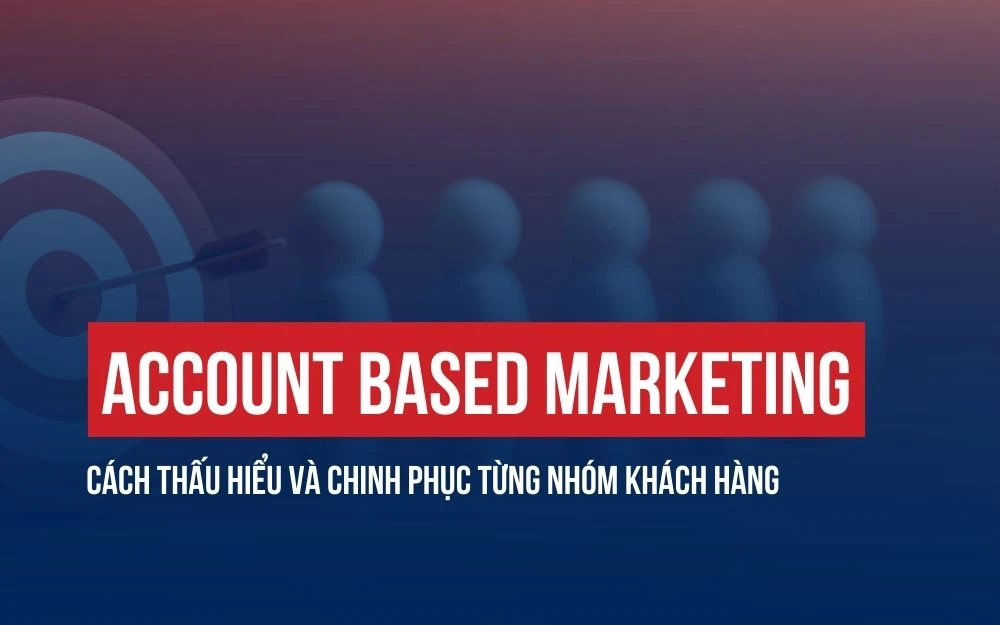 ACCOUNT BASED MARKETING: CÁCH THẤU HIỂU VÀ CHINH PHỤC TỪNG NHÓM KHÁCH HÀNG