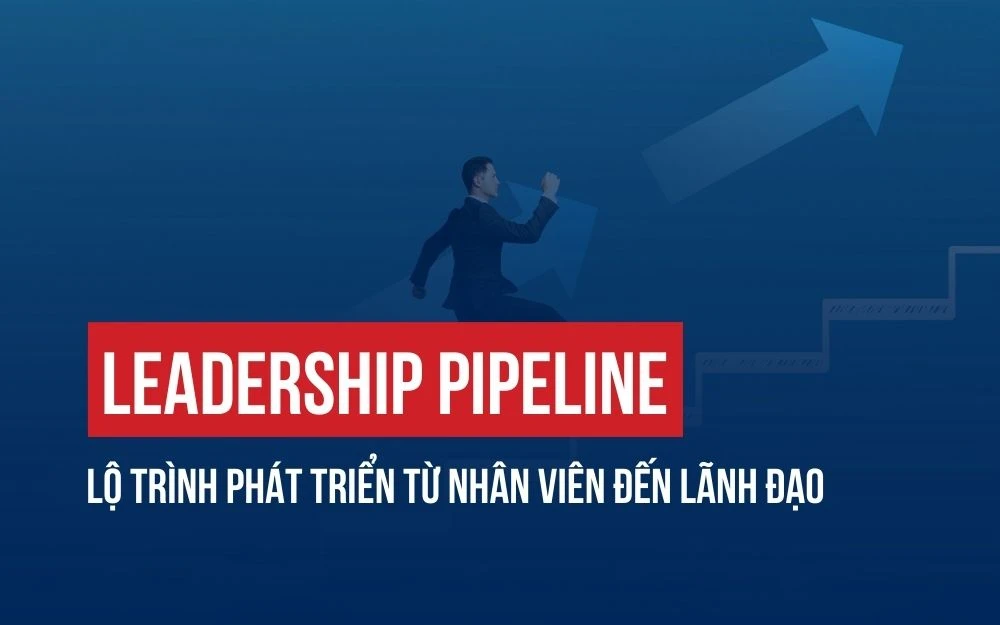 LEADERSHIP PIPELINE: LỘ TRÌNH PHÁT TRIỂN TỪ NHÂN VIÊN ĐẾN LÃNH ĐẠO TRONG DOANH NGHIỆP