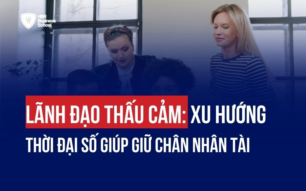 LÃNH ĐẠO THẤU CẢM: XU HƯỚNG QUẢN TRỊ THỜI ĐẠI SỐ GIÚP GIỮ CHÂN NHÂN TÀI