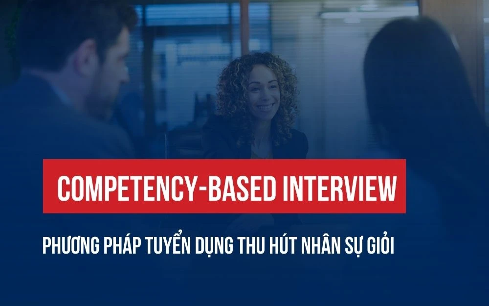 COMPETENCY-BASED INTERVIEW: PHƯƠNG PHÁP TUYỂN DỤNG THU HÚT NHÂN SỰ GIỎI