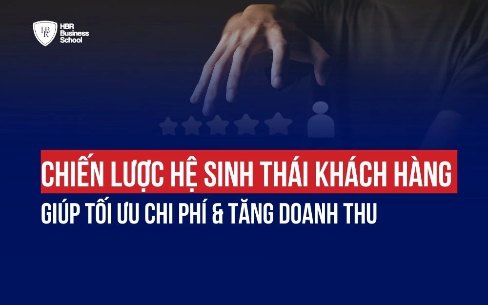CHIẾN LƯỢC HỆ SINH THÁI KHÁCH HÀNG GIÚP TỐI ƯU CHI PHÍ & TĂNG DOANH THU