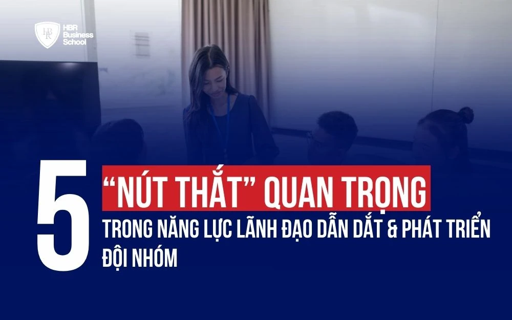 5 “NÚT THẮT” QUAN TRỌNG TRONG NĂNG LỰC LÃNH ĐẠO DẪN DẮT & PHÁT TRIỂN ĐỘI NHÓM