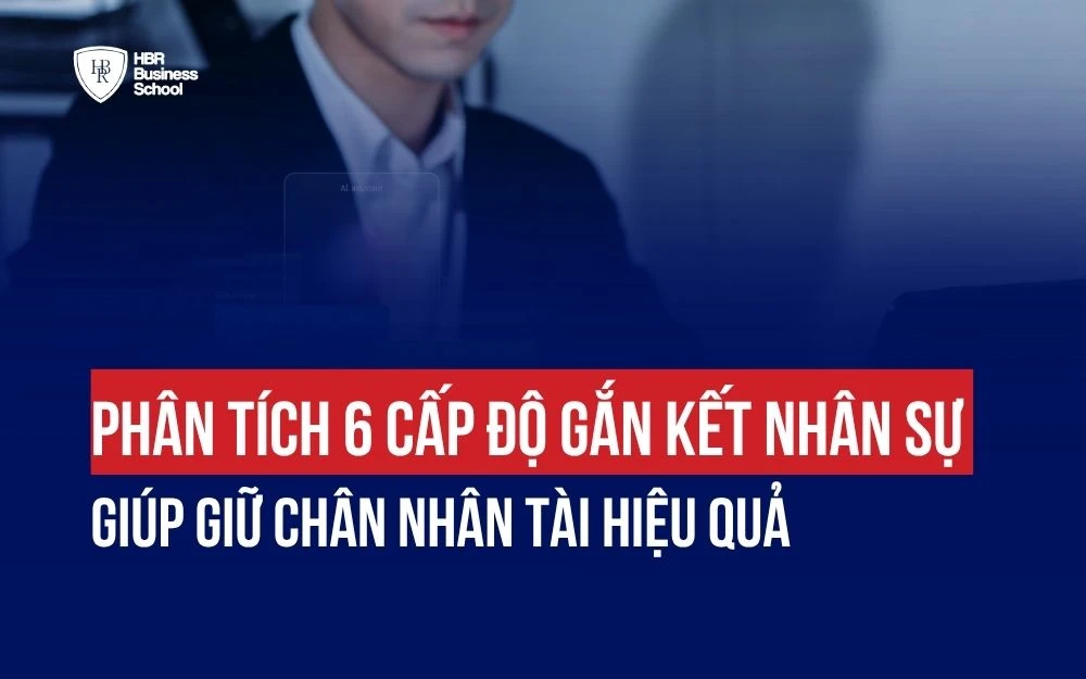 PHÂN TÍCH 6 CẤP ĐỘ GẮN KẾT NHÂN SỰ GIÚP GIỮ CHÂN NHÂN TÀI HIỆU QUẢ