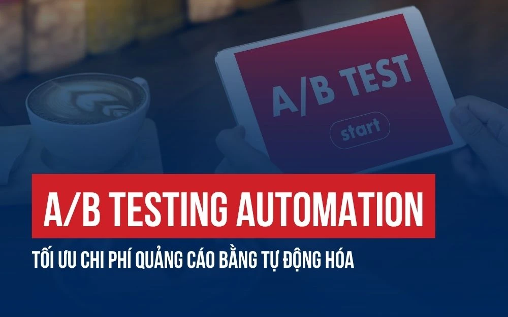 QUY TRÌNH TRIỂN KHAI A/B TESTING AUTOMATION GIÚP TỐI ƯU CHI PHÍ QUẢNG CÁO