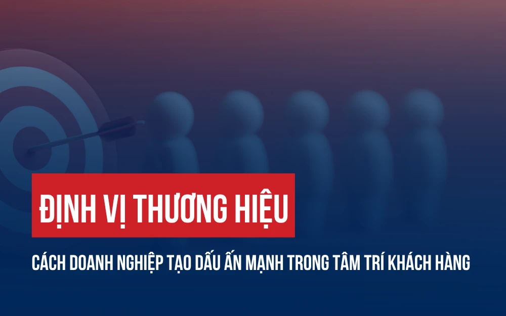 ĐỊNH VỊ THƯƠNG HIỆU: CÁCH  DOANH NGHIỆP TẠO DẤU ẤN MẠNH TRONG TÂM TRÍ KHÁCH HÀNG