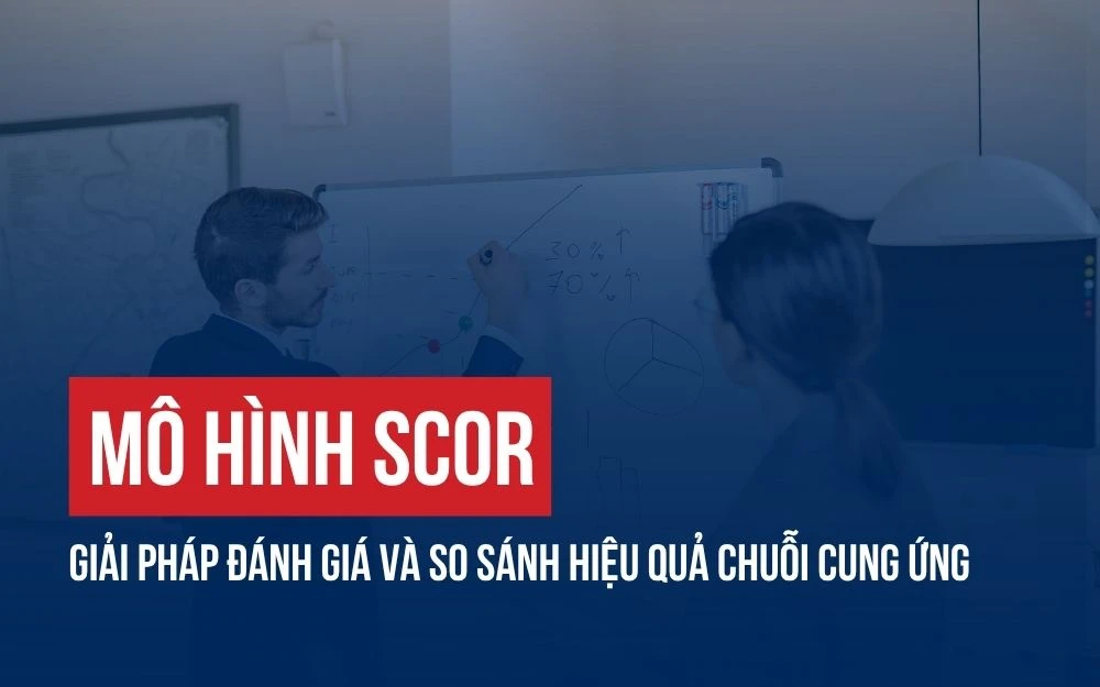 MÔ HÌNH SCOR: GIẢI PHÁP ĐÁNH GIÁ VÀ SO SÁNH HIỆU QUẢ CHUỖI CUNG ỨNG