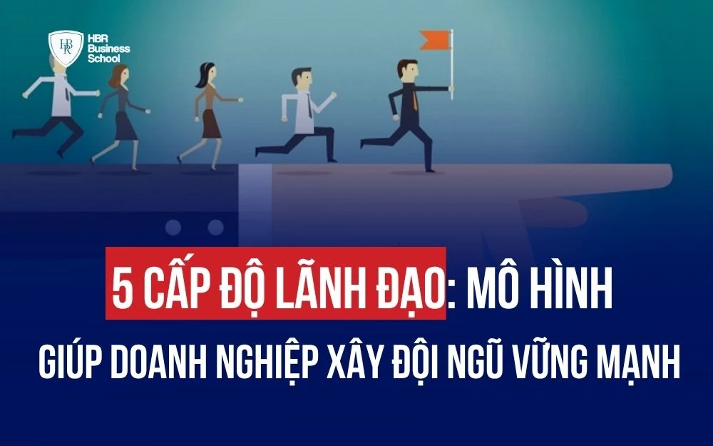 5 CẤP ĐỘ LÃNH ĐẠO: MÔ HÌNH GIÚP DOANH NGHIỆP XÂY DỰNG ĐỘI NGŨ MẠNH