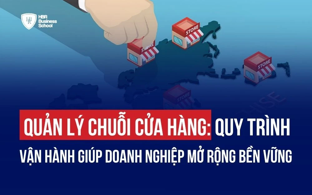 QUẢN LÝ CHUỖI CỬA HÀNG: QUY TRÌNH VẬN HÀNH GIÚP DOANH NGHIỆP MỞ RỘNG BỀN VỮNG